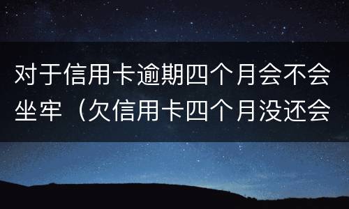 对于信用卡逾期四个月会不会坐牢（欠信用卡四个月没还会怎么样）