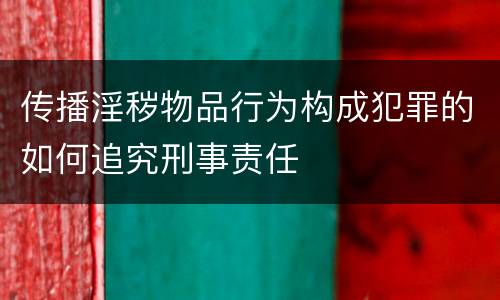 传播淫秽物品行为构成犯罪的如何追究刑事责任