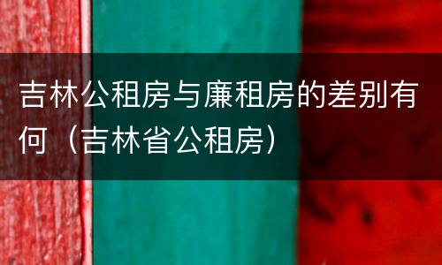 吉林公租房与廉租房的差别有何（吉林省公租房）