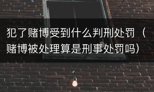 犯了赌博受到什么判刑处罚（赌博被处理算是刑事处罚吗）