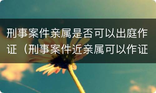 刑事案件亲属是否可以出庭作证（刑事案件近亲属可以作证吗）