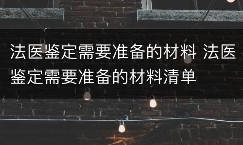 法医鉴定需要准备的材料 法医鉴定需要准备的材料清单