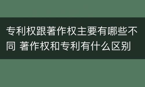 专利权跟著作权主要有哪些不同 著作权和专利有什么区别