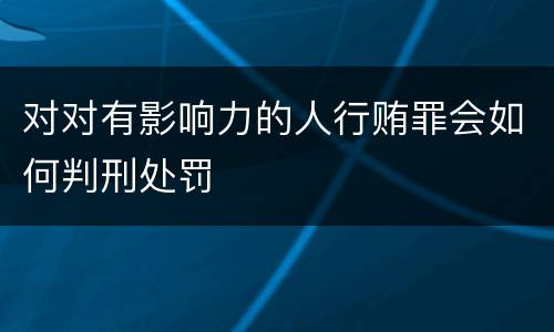 对对有影响力的人行贿罪会如何判刑处罚