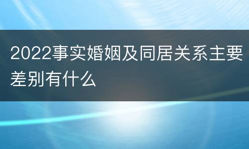 2022事实婚姻及同居关系主要差别有什么