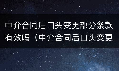 中介合同后口头变更部分条款有效吗（中介合同后口头变更部分条款有效吗）