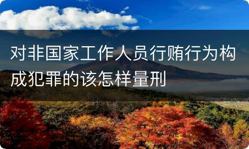 对非国家工作人员行贿行为构成犯罪的该怎样量刑