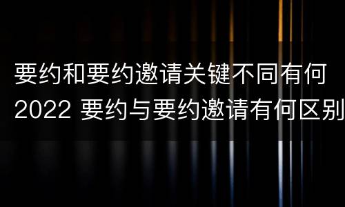 要约和要约邀请关键不同有何2022 要约与要约邀请有何区别?