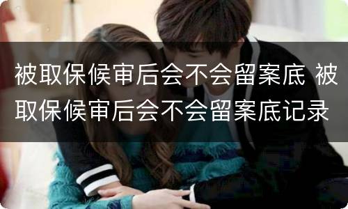 被取保候审后会不会留案底 被取保候审后会不会留案底记录