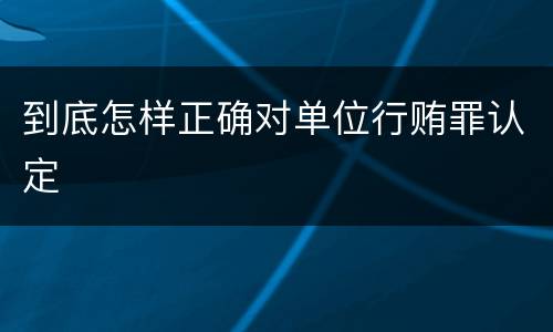 到底怎样正确对单位行贿罪认定