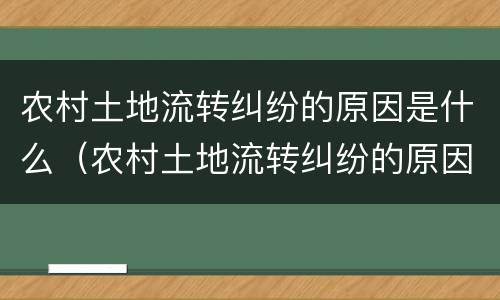 农村土地流转纠纷的原因是什么（农村土地流转纠纷的原因是什么呢）