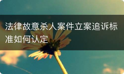 法律故意杀人案件立案追诉标准如何认定