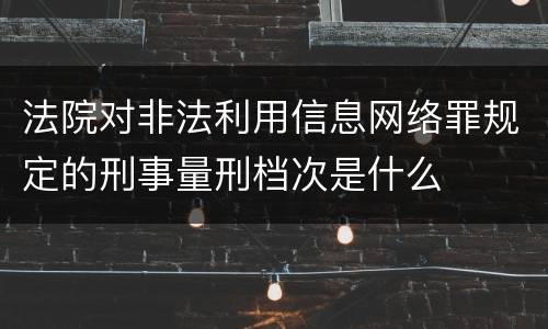 法院对非法利用信息网络罪规定的刑事量刑档次是什么