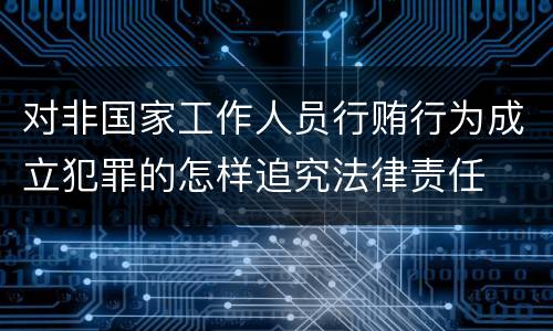 对非国家工作人员行贿行为成立犯罪的怎样追究法律责任