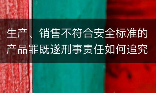 生产、销售不符合安全标准的产品罪既遂刑事责任如何追究
