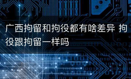 广西拘留和拘役都有啥差异 拘役跟拘留一样吗