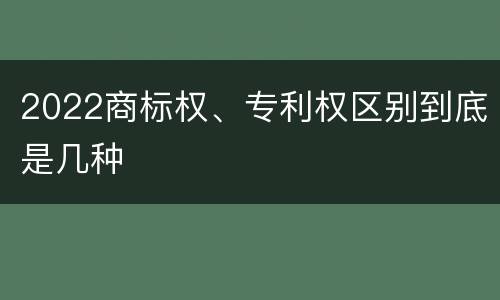 2022商标权、专利权区别到底是几种