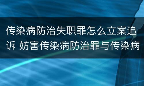 传染病防治失职罪怎么立案追诉 妨害传染病防治罪与传染病防治失职罪