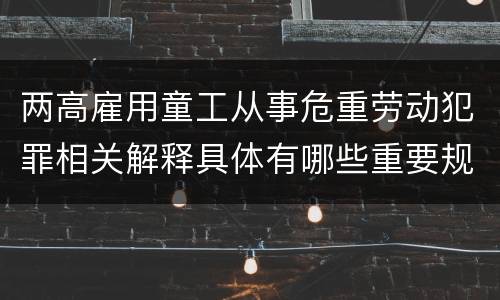 两高雇用童工从事危重劳动犯罪相关解释具体有哪些重要规定