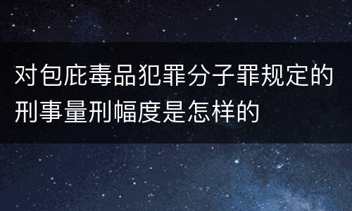 对包庇毒品犯罪分子罪规定的刑事量刑幅度是怎样的