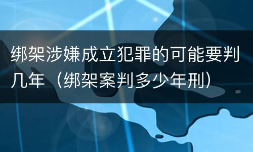 绑架涉嫌成立犯罪的可能要判几年（绑架案判多少年刑）