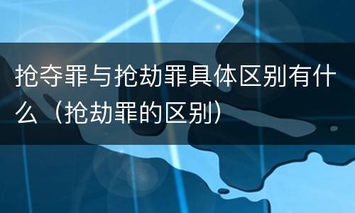 抢夺罪与抢劫罪具体区别有什么（抢劫罪的区别）