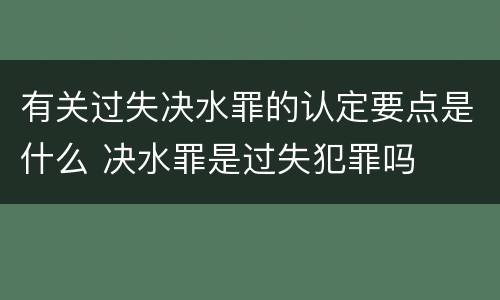 有关过失决水罪的认定要点是什么 决水罪是过失犯罪吗