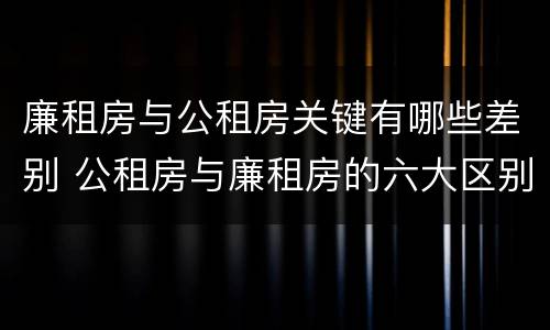 廉租房与公租房关键有哪些差别 公租房与廉租房的六大区别