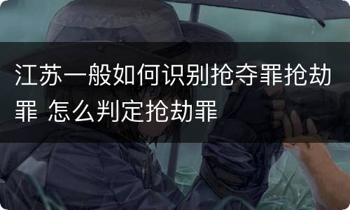 江苏一般如何识别抢夺罪抢劫罪 怎么判定抢劫罪