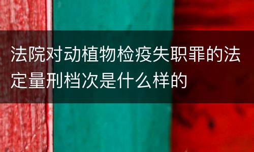 法院对动植物检疫失职罪的法定量刑档次是什么样的
