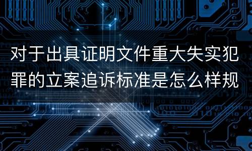 对于出具证明文件重大失实犯罪的立案追诉标准是怎么样规定