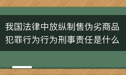 我国法律中放纵制售伪劣商品犯罪行为行为刑事责任是什么