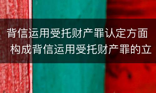 背信运用受托财产罪认定方面 构成背信运用受托财产罪的立案标准是
