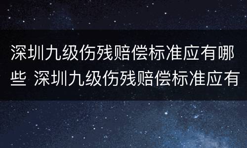 深圳九级伤残赔偿标准应有哪些 深圳九级伤残赔偿标准应有哪些补贴