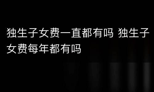 独生子女费一直都有吗 独生子女费每年都有吗