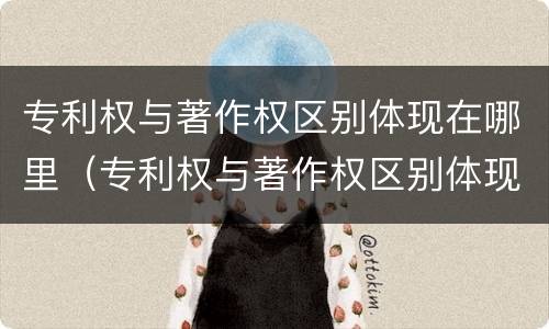 专利权与著作权区别体现在哪里（专利权与著作权区别体现在哪里了）