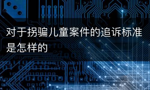 对于拐骗儿童案件的追诉标准是怎样的