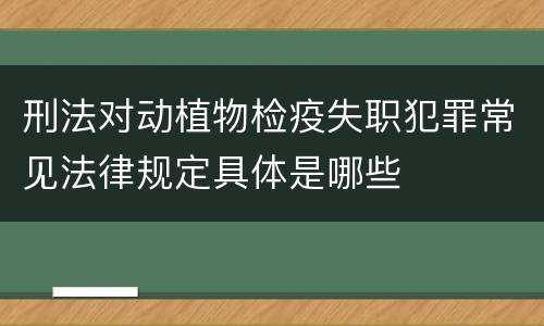 刑法对动植物检疫失职犯罪常见法律规定具体是哪些