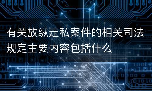 有关放纵走私案件的相关司法规定主要内容包括什么