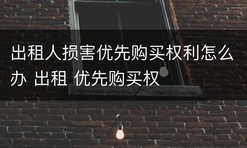 出租人损害优先购买权利怎么办 出租 优先购买权