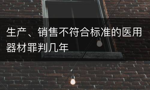 生产、销售不符合标准的医用器材罪判几年