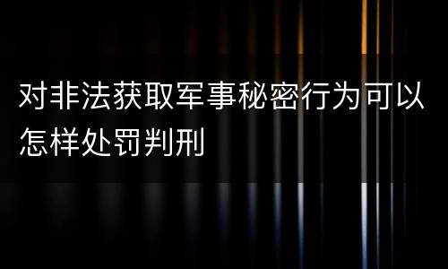 对非法获取军事秘密行为可以怎样处罚判刑