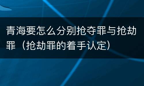 青海要怎么分别抢夺罪与抢劫罪（抢劫罪的着手认定）