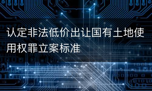 认定非法低价出让国有土地使用权罪立案标准