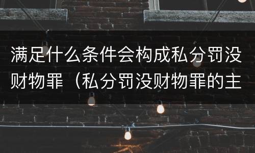 满足什么条件会构成私分罚没财物罪（私分罚没财物罪的主体要件有哪些）