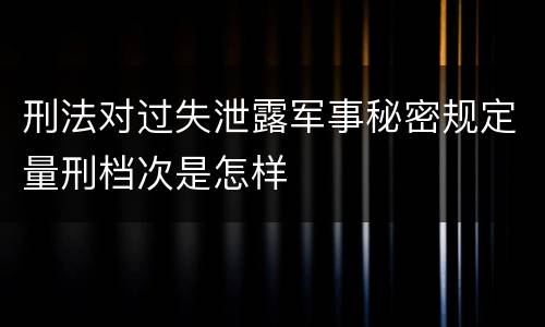 刑法对过失泄露军事秘密规定量刑档次是怎样
