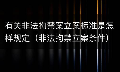 有关非法拘禁案立案标准是怎样规定（非法拘禁立案条件）