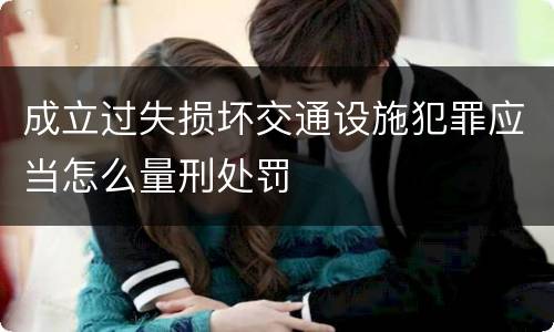 成立过失损坏交通设施犯罪应当怎么量刑处罚