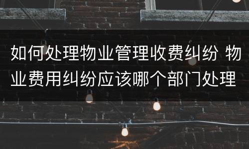 如何处理物业管理收费纠纷 物业费用纠纷应该哪个部门处理