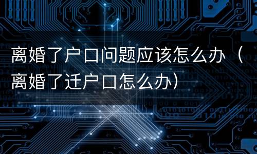 离婚了户口问题应该怎么办（离婚了迁户口怎么办）